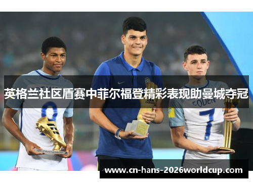 英格兰社区盾赛中菲尔福登精彩表现助曼城夺冠