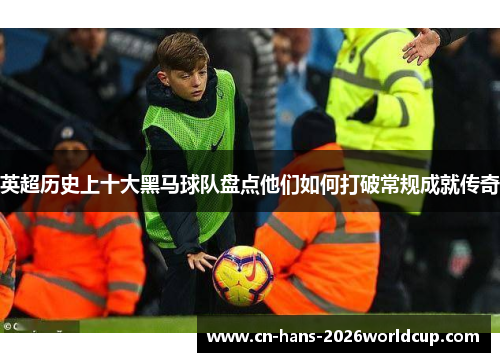 英超历史上十大黑马球队盘点他们如何打破常规成就传奇 英超历史上十大黑马球队盘点他们如何打破常规成就传奇