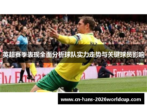 英超赛季表现全面分析球队实力走势与关键球员影响 英超赛季表现全面分析球队实力走势与关键球员影响