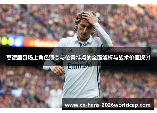 莫德里奇场上角色演变与位置特点的全面解析与战术价值探讨