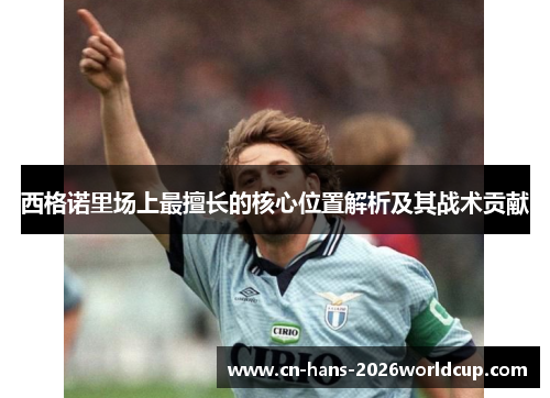 西格诺里场上最擅长的核心位置解析及其战术贡献