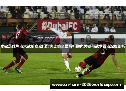 本轮足球焦点大战前瞻豪门对决走势全面解析胜负关键与战术看点深度剖析