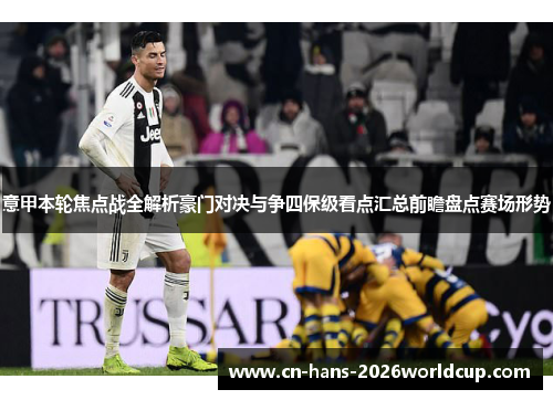 意甲本轮焦点战全解析豪门对决与争四保级看点汇总前瞻盘点赛场形势