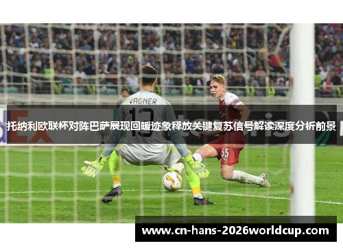 托纳利欧联杯对阵巴萨展现回暖迹象释放关键复苏信号解读深度分析前景