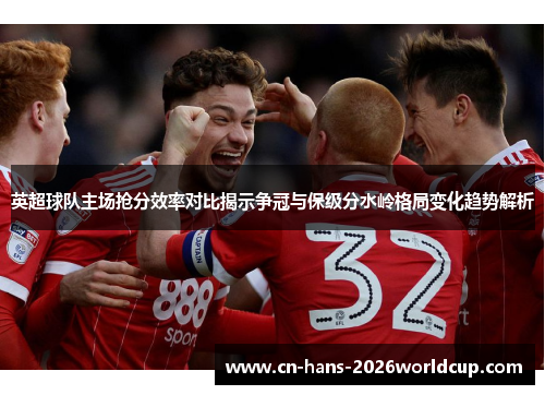 英超球队主场抢分效率对比揭示争冠与保级分水岭格局变化趋势解析 英超球队主场抢分效率对比揭示争冠与保级分水岭格局变化趋势解析