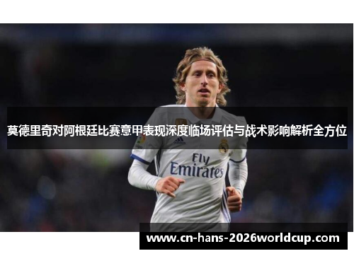莫德里奇对阿根廷比赛意甲表现深度临场评估与战术影响解析全方位