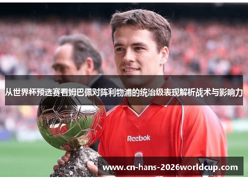 从世界杯预选赛看姆巴佩对阵利物浦的统治级表现解析战术与影响力