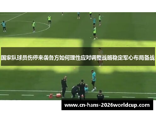 国家队球员伤停来袭各方如何理性应对调整战略稳定军心布局备战