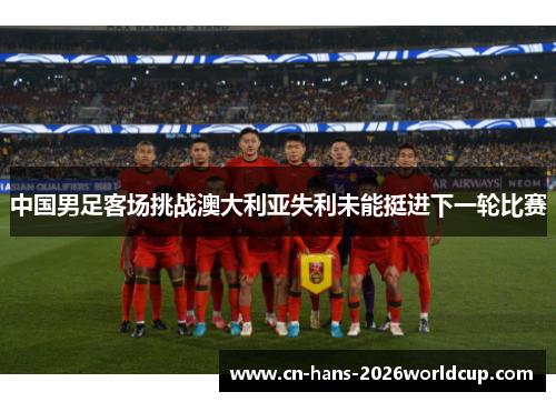 中国男足客场挑战澳大利亚失利未能挺进下一轮比赛