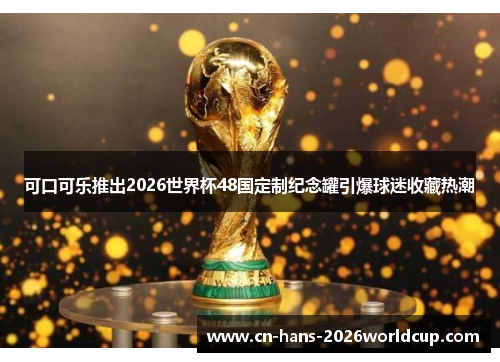 可口可乐推出2026世界杯48国定制纪念罐引爆球迷收藏热潮