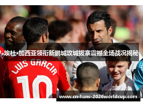 埃杜·加西亚领衔新鹏城攻城拔寨震撼全场战况揭秘