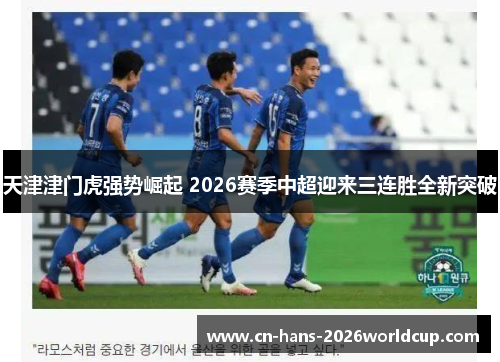 天津津门虎强势崛起 2026赛季中超迎来三连胜全新突破
