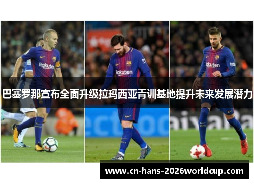 巴塞罗那宣布全面升级拉玛西亚青训基地提升未来发展潜力