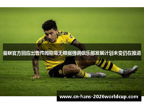 曼联官方回应出售传闻称毫无根据强调俱乐部发展计划未变仍在推进