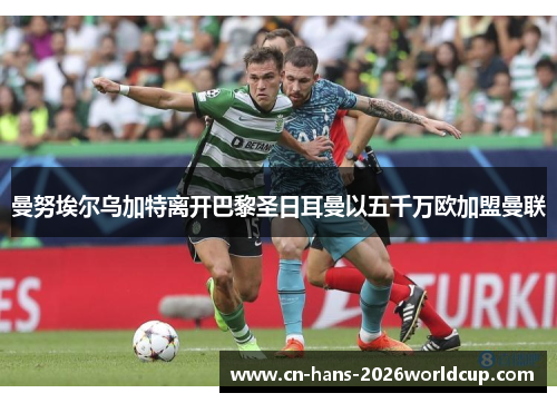 曼努埃尔乌加特离开巴黎圣日耳曼以五千万欧加盟曼联