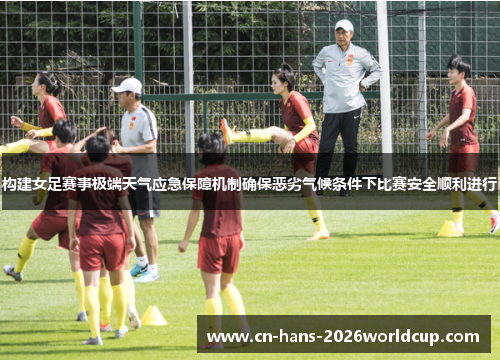 构建女足赛事极端天气应急保障机制确保恶劣气候条件下比赛安全顺利进行 构建女足赛事极端天气应急保障机制确保恶劣气候条件下比赛安全顺利进行