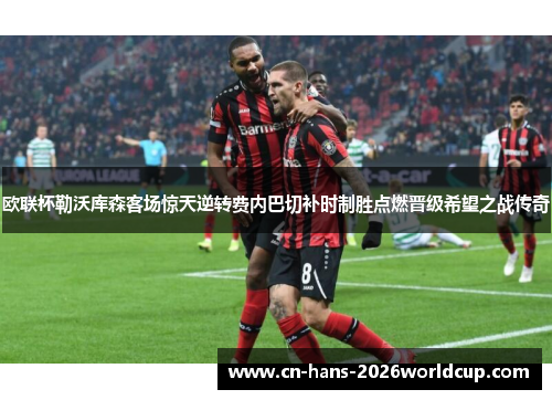 欧联杯勒沃库森客场惊天逆转费内巴切补时制胜点燃晋级希望之战传奇
