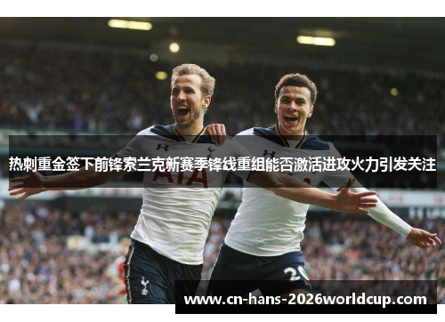 热刺重金签下前锋索兰克新赛季锋线重组能否激活进攻火力引发关注