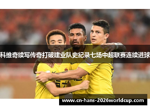 科维奇续写传奇打破建业队史纪录七场中超联赛连续进球