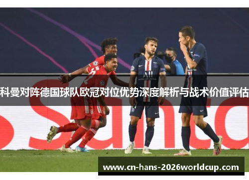 科曼对阵德国球队欧冠对位优势深度解析与战术价值评估