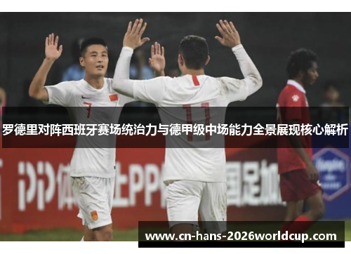 罗德里对阵西班牙赛场统治力与德甲级中场能力全景展现核心解析 罗德里对阵西班牙赛场统治力与德甲级中场能力全景展现核心解析