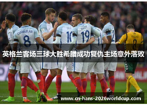 英格兰客场三球大胜希腊成功复仇主场意外落败 英格兰客场三球大胜希腊成功复仇主场意外落败