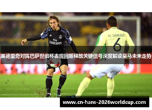 莫德里奇对阵巴萨世俱杯表现回暖释放关键信号深度解读皇马未来走势 莫德里奇对阵巴萨世俱杯表现回暖释放关键信号深度解读皇马未来走势