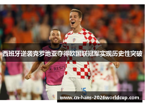 西班牙逆袭克罗地亚夺得欧国联冠军实现历史性突破 西班牙逆袭克罗地亚夺得欧国联冠军实现历史性突破