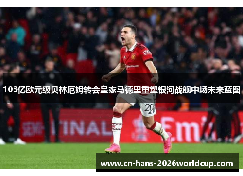 103亿欧元级贝林厄姆转会皇家马德里重塑银河战舰中场未来蓝图 103亿欧元级贝林厄姆转会皇家马德里重塑银河战舰中场未来蓝图