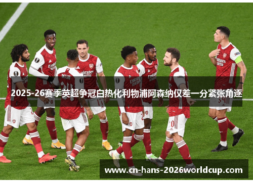 2025-26赛季英超争冠白热化利物浦阿森纳仅差一分紧张角逐 2025-26赛季英超争冠白热化利物浦阿森纳仅差一分紧张角逐
