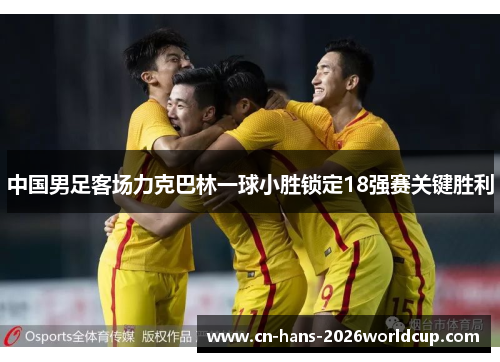 中国男足客场力克巴林一球小胜锁定18强赛关键胜利 中国男足客场力克巴林一球小胜锁定18强赛关键胜利