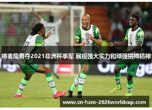 喀麦隆勇夺2021非洲杯季军 展现强大实力和顽强拼搏精神