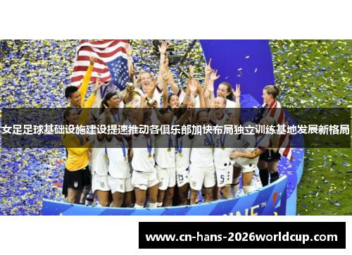 女足足球基础设施建设提速推动各俱乐部加快布局独立训练基地发展新格局