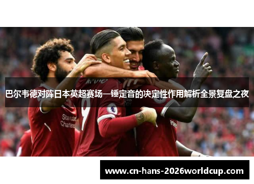 巴尔韦德对阵日本英超赛场一锤定音的决定性作用解析全景复盘之夜