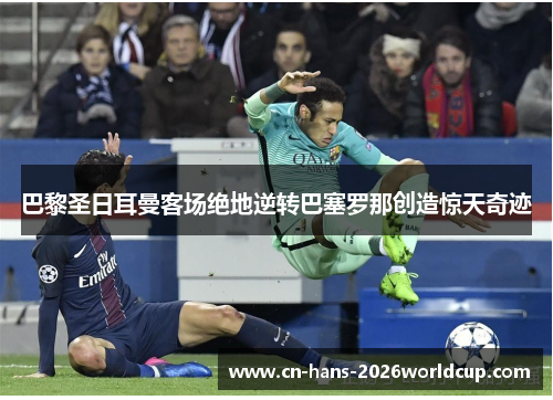 巴黎圣日耳曼客场绝地逆转巴塞罗那创造惊天奇迹
