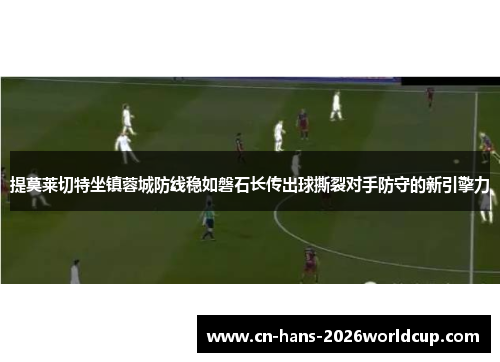 提莫莱切特坐镇蓉城防线稳如磐石长传出球撕裂对手防守的新引擎力