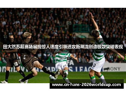 田大然苏超赛场展现惊人速度引领进攻新潮流创造极致突破表现