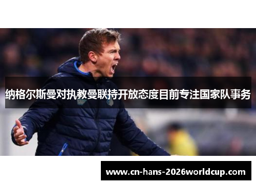 纳格尔斯曼对执教曼联持开放态度目前专注国家队事务