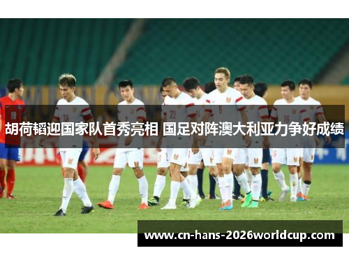 胡荷韬迎国家队首秀亮相 国足对阵澳大利亚力争好成绩