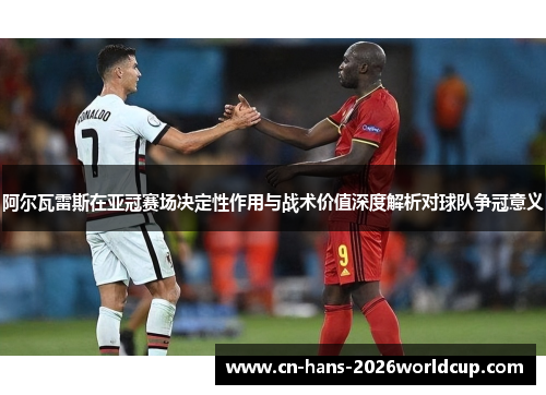 阿尔瓦雷斯在亚冠赛场决定性作用与战术价值深度解析对球队争冠意义