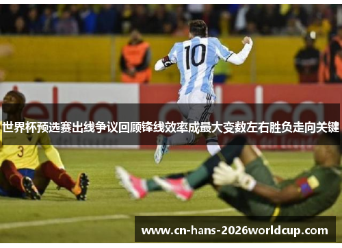 世界杯预选赛出线争议回顾锋线效率成最大变数左右胜负走向关键
