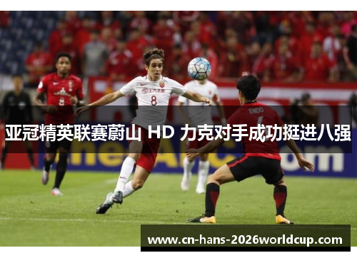 亚冠精英联赛蔚山 HD 力克对手成功挺进八强