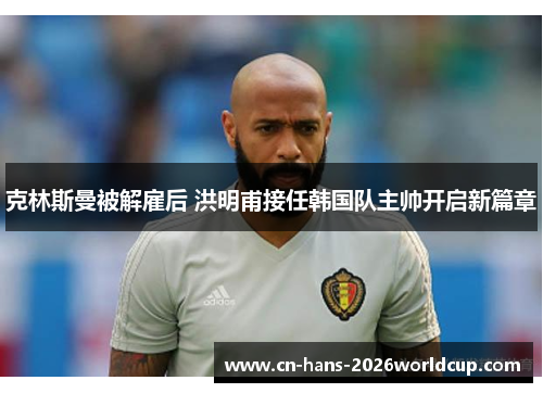 克林斯曼被解雇后 洪明甫接任韩国队主帅开启新篇章