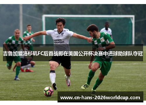 吉鲁加盟洛杉矶FC后首战即在美国公开杯决赛中进球助球队夺冠