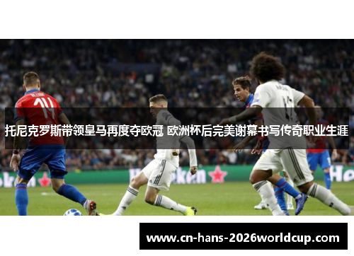 托尼克罗斯带领皇马再度夺欧冠 欧洲杯后完美谢幕书写传奇职业生涯