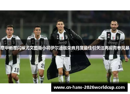 意甲新星闪耀尤文图斯小将伊尔迪兹荣膺月度最佳引关注再掀青春风暴