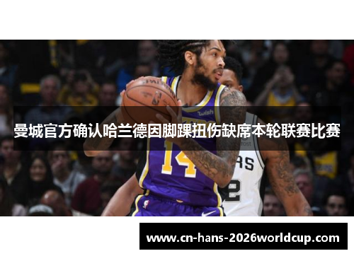 曼城官方确认哈兰德因脚踝扭伤缺席本轮联赛比赛 曼城官方确认哈兰德因脚踝扭伤缺席本轮联赛比赛