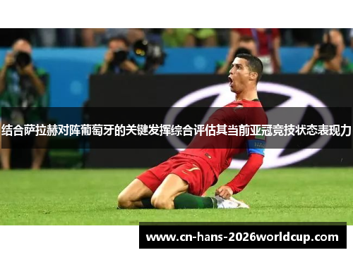 结合萨拉赫对阵葡萄牙的关键发挥综合评估其当前亚冠竞技状态表现力